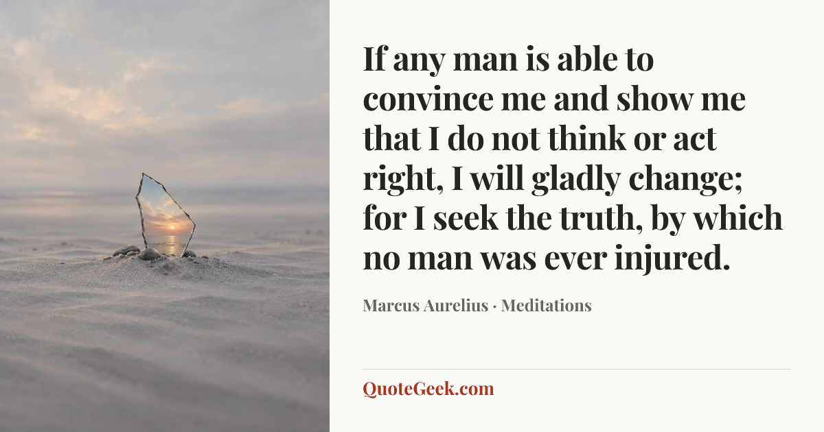 “If any man is able to convince me and show me that I do not think or act right, I will gladly change; for I seek the truth, by which no man was ever injured.” — Marcus Aurelius · Meditations. Illustrated QuoteGeek card.