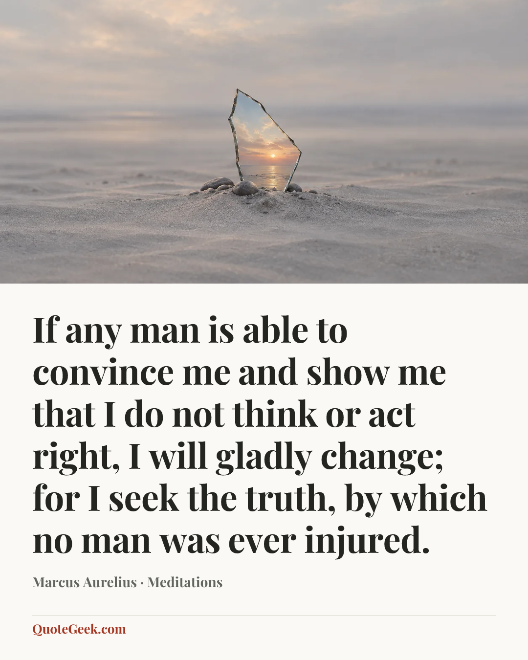“If any man is able to convince me and show me that I do not think or act right, I will gladly change; for I seek the truth, by which no man was ever injured.” — Marcus Aurelius · Meditations. Illustrated QuoteGeek card.