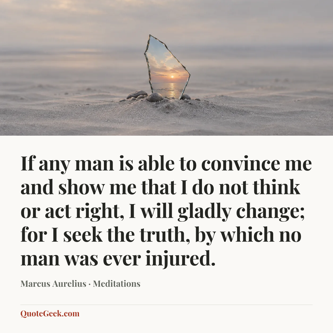 “If any man is able to convince me and show me that I do not think or act right, I will gladly change; for I seek the truth, by which no man was ever injured.” — Marcus Aurelius · Meditations. Illustrated QuoteGeek card.