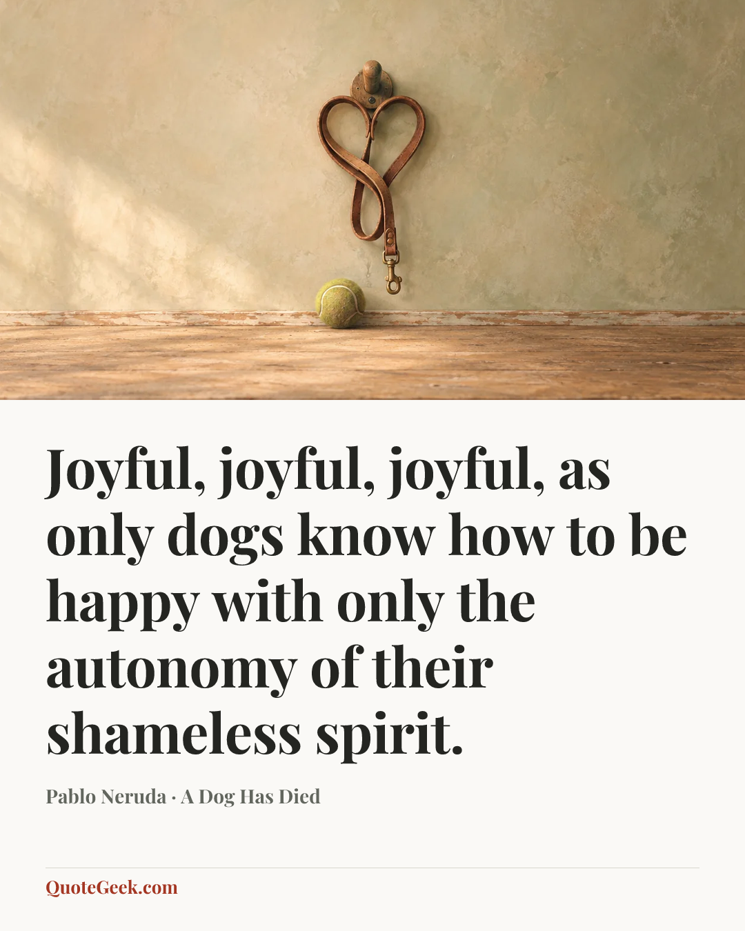 “Joyful, joyful, joyful,
as only dogs know how to be happy
with only the autonomy
of their shameless spirit.” — Pablo Neruda · A Dog Has Died. Illustrated QuoteGeek card.