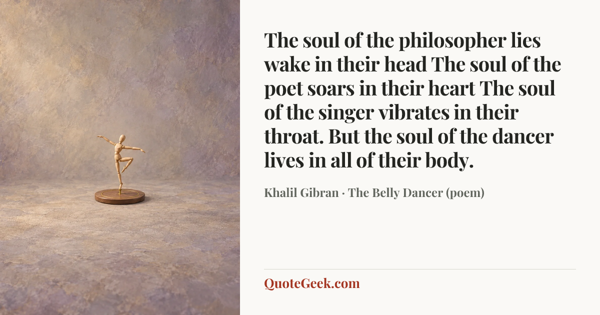 “The soul of the philosopher lies wake in their head
The soul of the poet soars in their heart
The soul of the singer vibrates in their throat.
But the soul of the dancer lives in all of their body.” — Khalil Gibran · The Belly Dancer (poem). Illustrated QuoteGeek card.