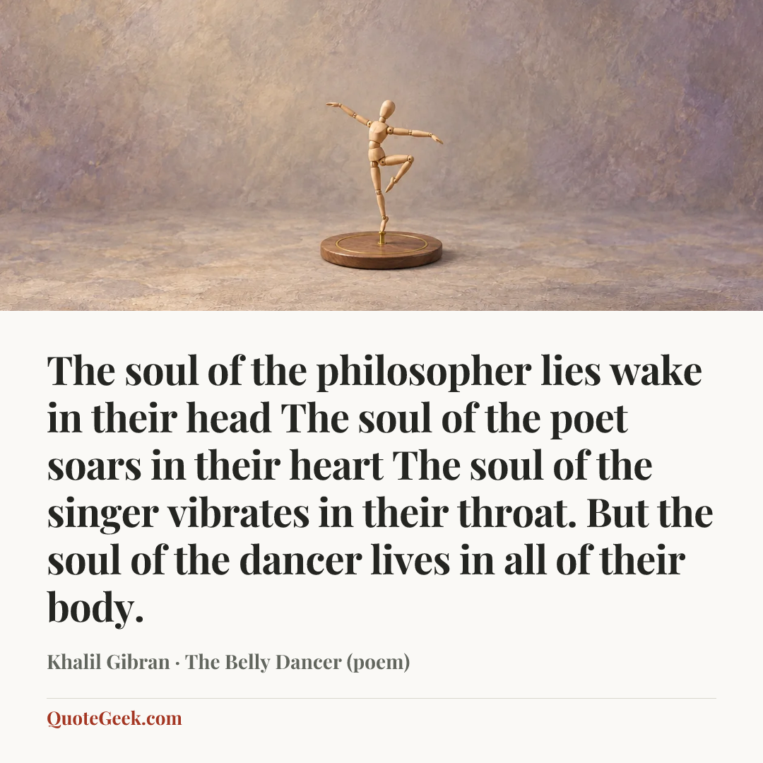 “The soul of the philosopher lies wake in their head
The soul of the poet soars in their heart
The soul of the singer vibrates in their throat.
But the soul of the dancer lives in all of their body.” — Khalil Gibran · The Belly Dancer (poem). Illustrated QuoteGeek card.