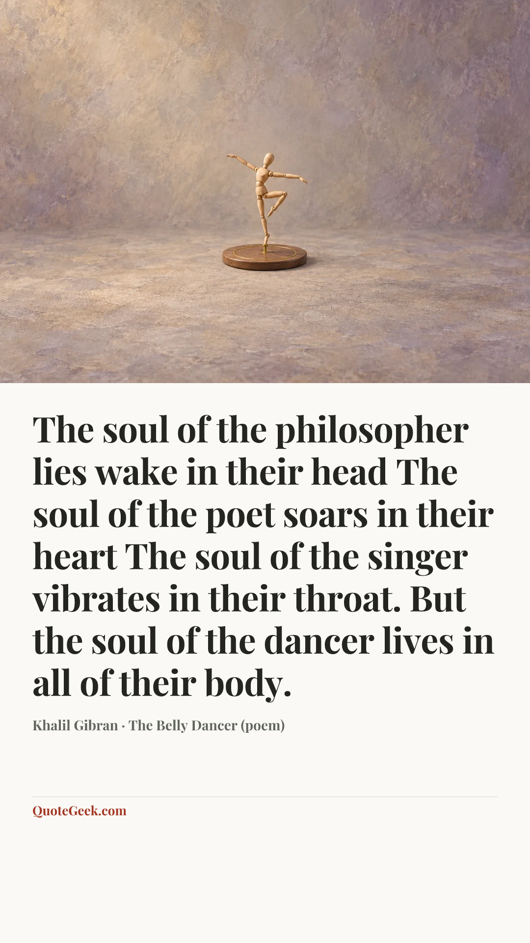 “The soul of the philosopher lies wake in their head
The soul of the poet soars in their heart
The soul of the singer vibrates in their throat.
But the soul of the dancer lives in all of their body.” — Khalil Gibran · The Belly Dancer (poem). Illustrated QuoteGeek card.