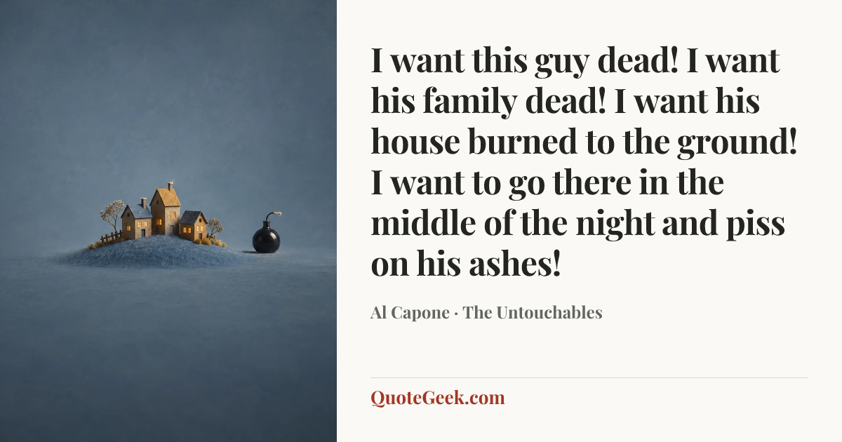 “I want this guy dead! I want his family dead! I want his house burned to the ground! I want to go there in the middle of the night and piss on his ashes!” — Al Capone · The Untouchables. Illustrated QuoteGeek card.