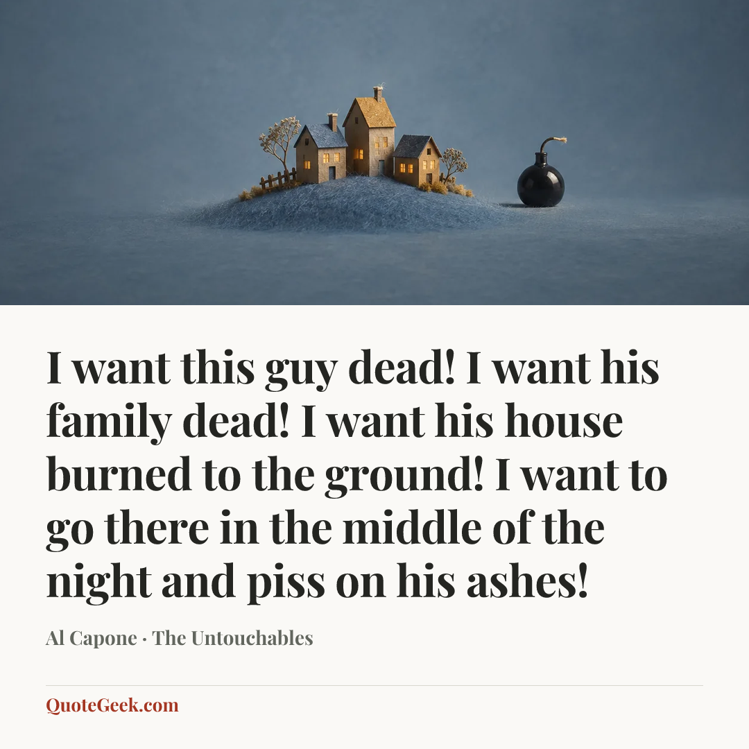 “I want this guy dead! I want his family dead! I want his house burned to the ground! I want to go there in the middle of the night and piss on his ashes!” — Al Capone · The Untouchables. Illustrated QuoteGeek card.