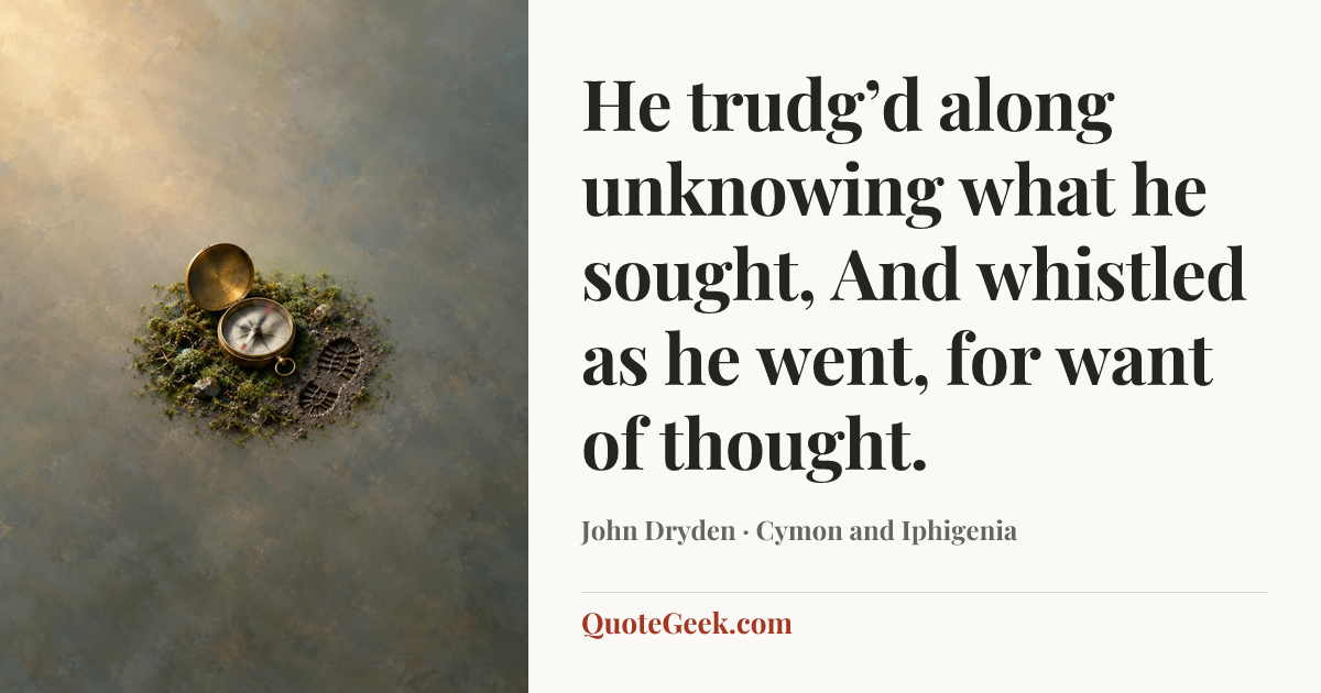 “He trudg’d along unknowing what he sought,
And whistled as he went, for want of thought.” — John Dryden · Cymon and Iphigenia. Illustrated QuoteGeek card.