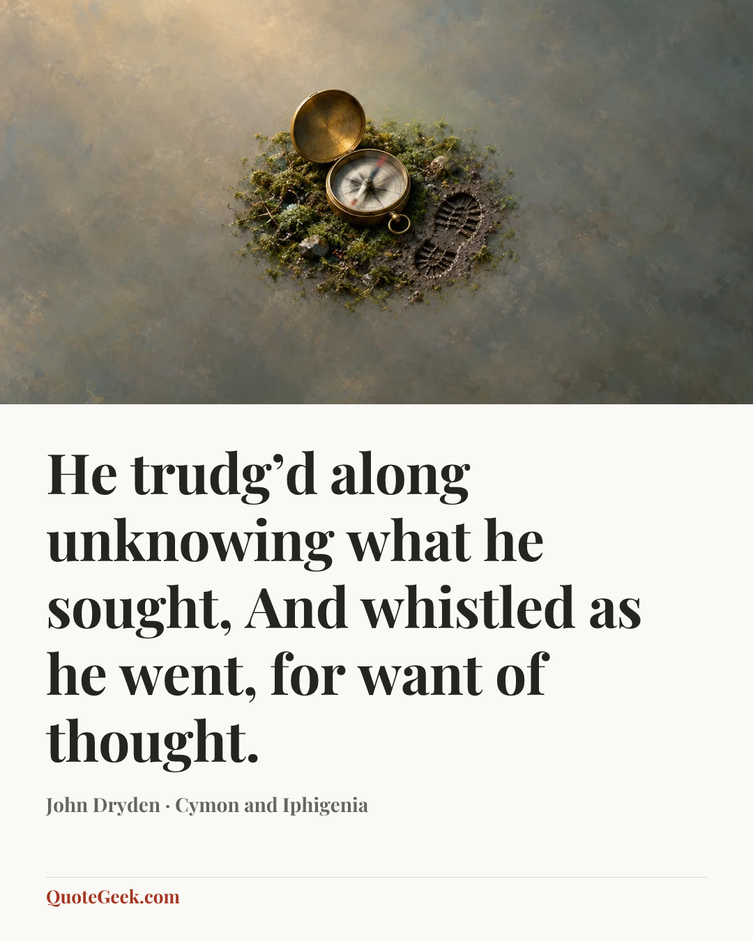 “He trudg’d along unknowing what he sought,
And whistled as he went, for want of thought.” — John Dryden · Cymon and Iphigenia. Illustrated QuoteGeek card.