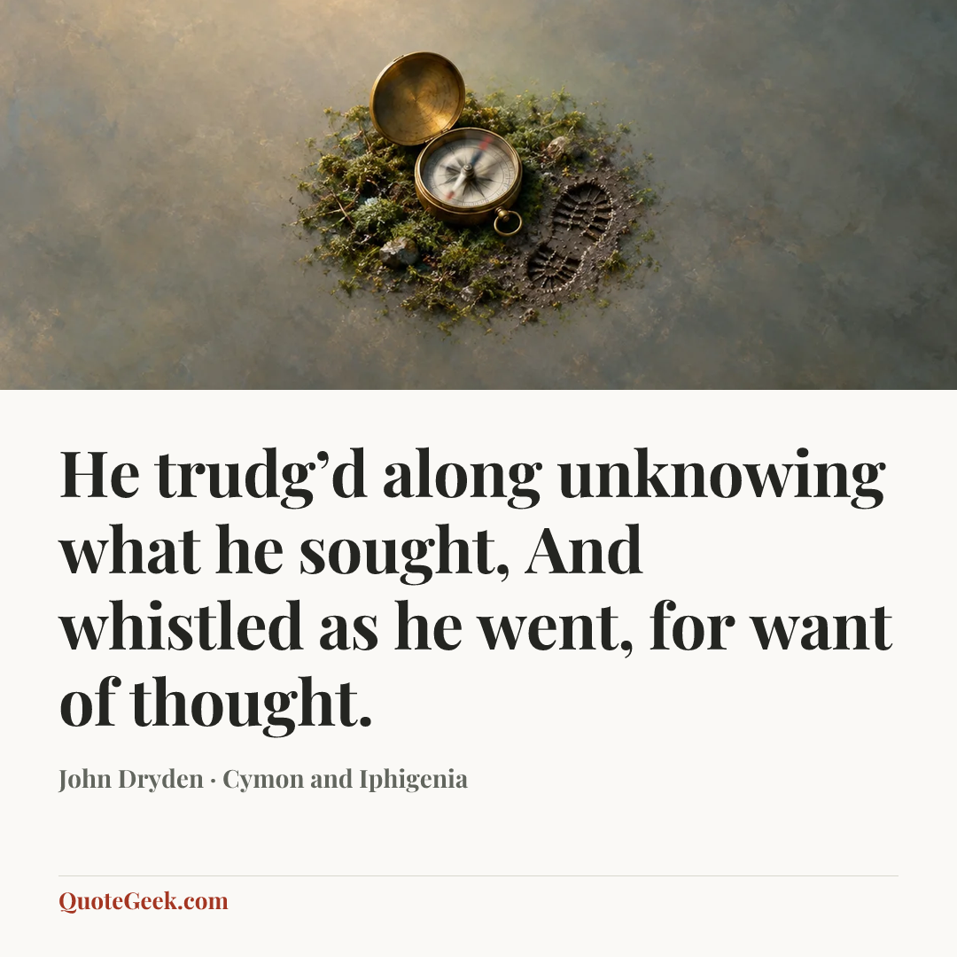 “He trudg’d along unknowing what he sought,
And whistled as he went, for want of thought.” — John Dryden · Cymon and Iphigenia. Illustrated QuoteGeek card.