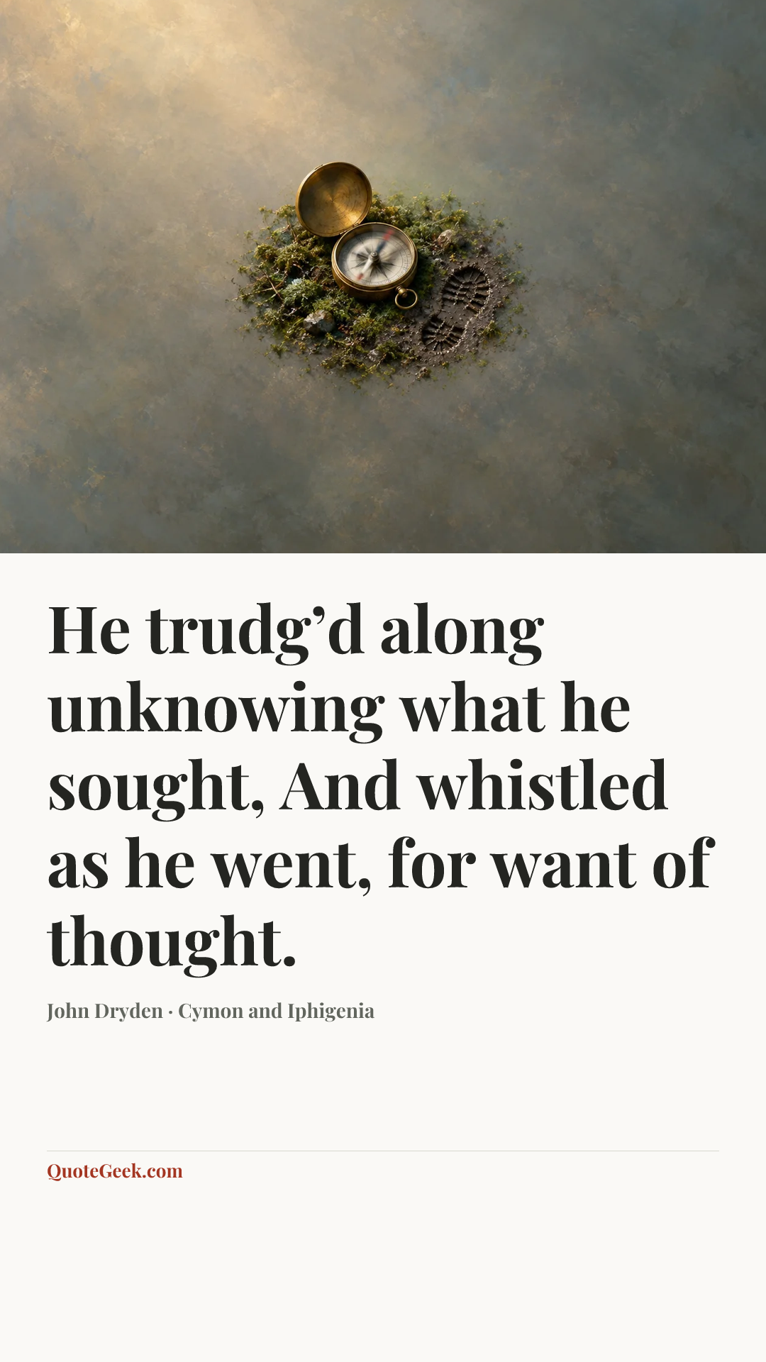 “He trudg’d along unknowing what he sought,
And whistled as he went, for want of thought.” — John Dryden · Cymon and Iphigenia. Illustrated QuoteGeek card.