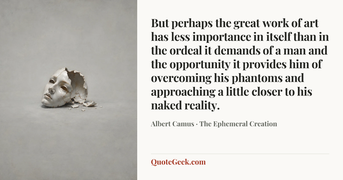 “But perhaps the great work of art has less importance in itself than in the ordeal it demands of a man and the opportunity it provides him of overcoming his phantoms and approaching a little closer to his naked reality.” — Albert Camus · The Ephemeral Creation. Illustrated QuoteGeek card.