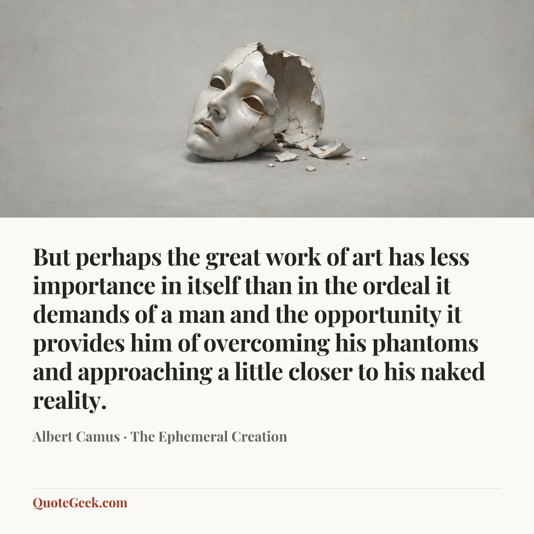 “But perhaps the great work of art has less importance in itself than in the ordeal it demands of a man and the opportunity it provides him of overcoming his phantoms and approaching a little closer to his naked reality.” — Albert Camus · The Ephemeral Creation. Illustrated QuoteGeek card.