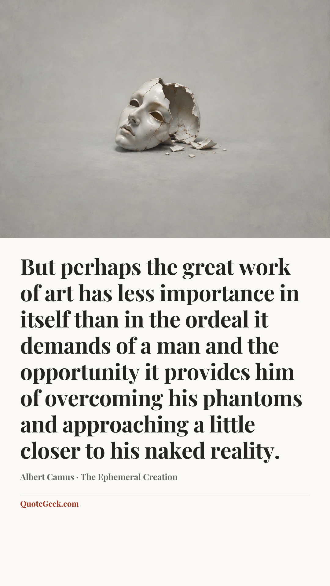 “But perhaps the great work of art has less importance in itself than in the ordeal it demands of a man and the opportunity it provides him of overcoming his phantoms and approaching a little closer to his naked reality.” — Albert Camus · The Ephemeral Creation. Illustrated QuoteGeek card.