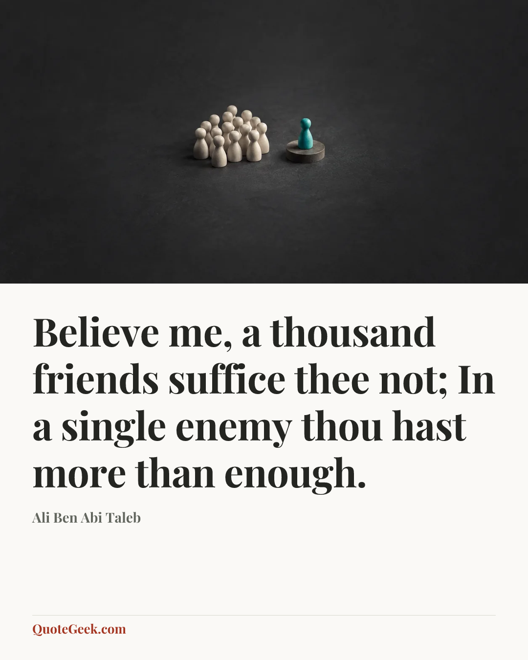“Believe me, a thousand friends suffice thee not;
In a single enemy thou hast more than enough.” — Ali Ben Abi Taleb. Illustrated QuoteGeek card.