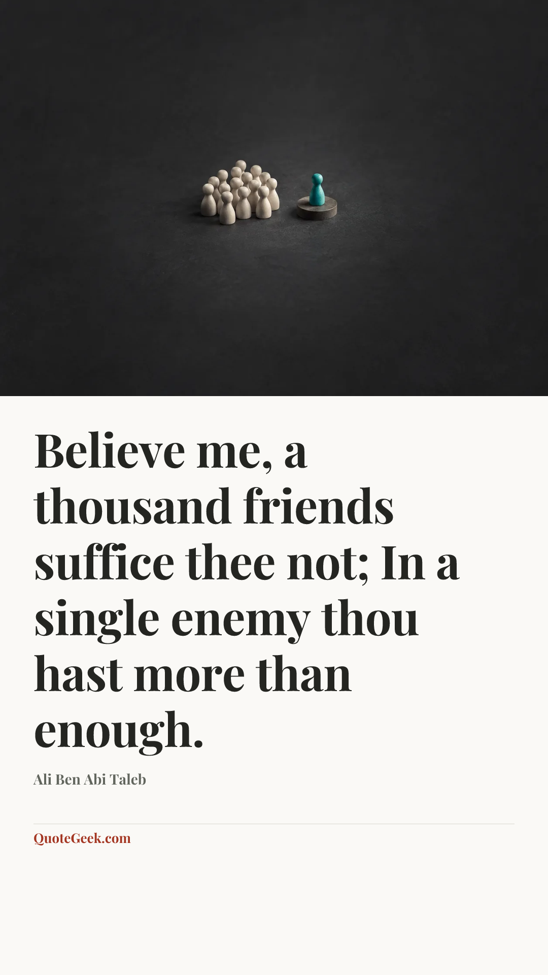“Believe me, a thousand friends suffice thee not;
In a single enemy thou hast more than enough.” — Ali Ben Abi Taleb. Illustrated QuoteGeek card.