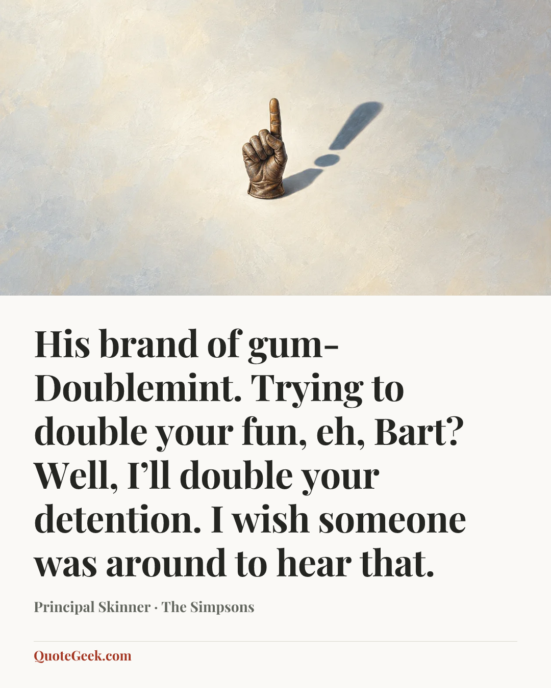 “His brand of gum- Doublemint. Trying to double your fun, eh, Bart? Well, I’ll double your detention. I wish someone was around to hear that.” — Principal Skinner · The Simpsons. Illustrated QuoteGeek card.
