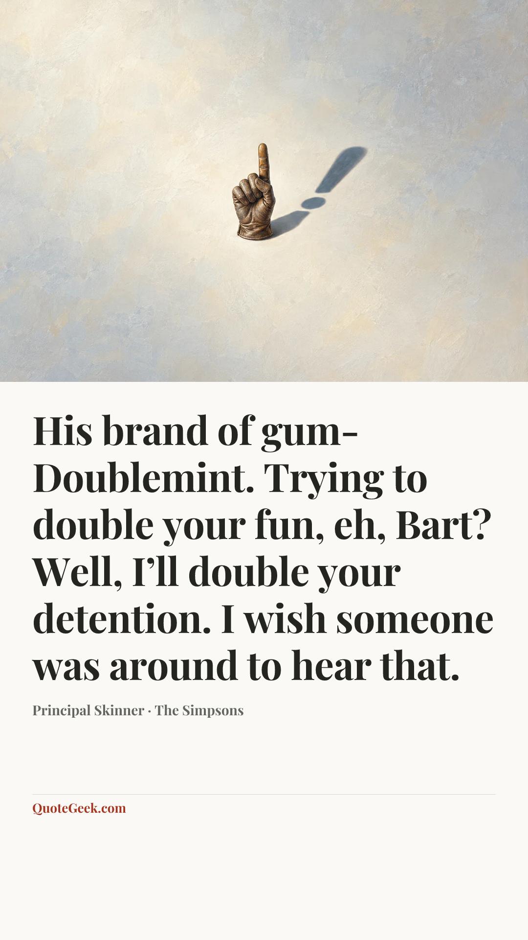 “His brand of gum- Doublemint. Trying to double your fun, eh, Bart? Well, I’ll double your detention. I wish someone was around to hear that.” — Principal Skinner · The Simpsons. Illustrated QuoteGeek card.