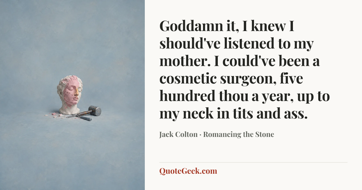 “Goddamn it, I knew I should've listened to my mother. I could've been a cosmetic surgeon, five hundred thou a year, up to my neck in tits and ass.” — Jack Colton · Romancing the Stone. Illustrated QuoteGeek card.
