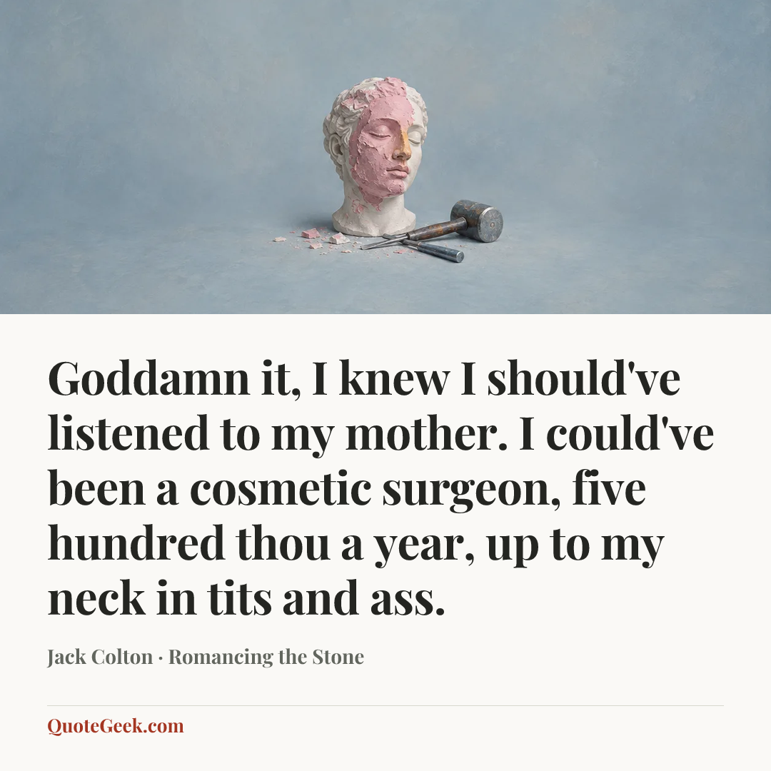 “Goddamn it, I knew I should've listened to my mother. I could've been a cosmetic surgeon, five hundred thou a year, up to my neck in tits and ass.” — Jack Colton · Romancing the Stone. Illustrated QuoteGeek card.