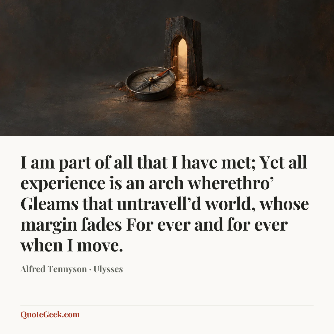 “I am part of all that I have met;
Yet all experience is an arch wherethro’
Gleams that untravell’d world, whose margin fades
For ever and for ever when I move.” — Alfred Tennyson · Ulysses. Illustrated QuoteGeek card.