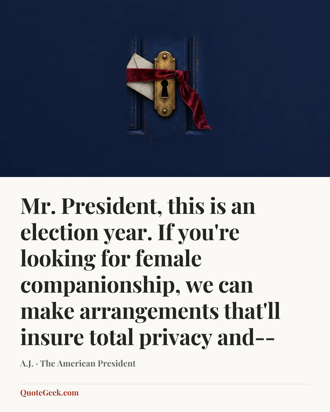 “Mr. President, this is an election year. If you're looking for female companionship, we can make arrangements that'll insure total privacy and--” — A.J. · The American President. Illustrated QuoteGeek card.
