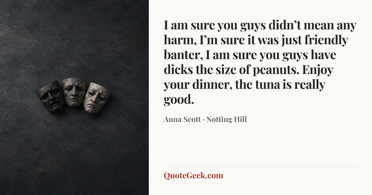 “I am sure you guys didn’t mean any harm, I’m sure it was just friendly banter, I am sure you guys have dicks the size of peanuts. Enjoy your dinner, the tuna is really good.” — Anna Scott · Notting Hill. Illustrated QuoteGeek card.