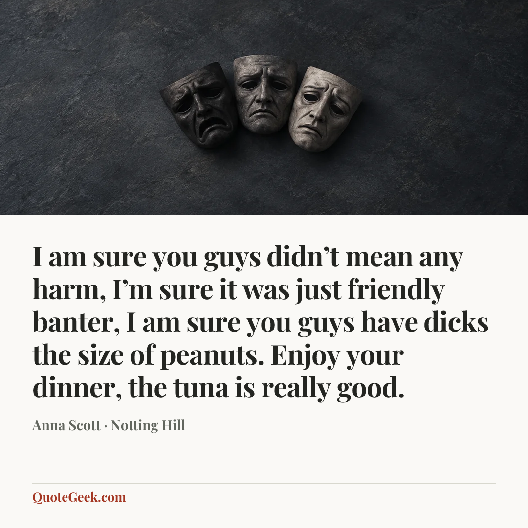“I am sure you guys didn’t mean any harm, I’m sure it was just friendly banter, I am sure you guys have dicks the size of peanuts. Enjoy your dinner, the tuna is really good.” — Anna Scott · Notting Hill. Illustrated QuoteGeek card.