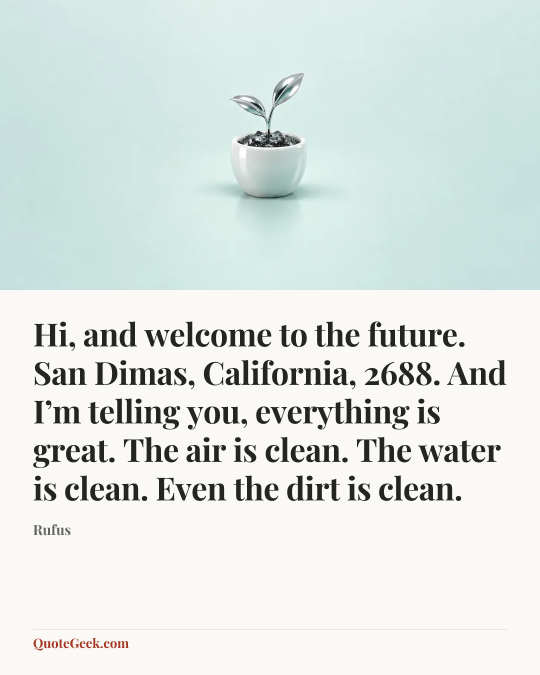 “Hi, and welcome to the future. San Dimas, California, 2688. And I’m telling you, everything is great. The air is clean. The water is clean. Even the dirt is clean.” — Rufus. Illustrated QuoteGeek card.