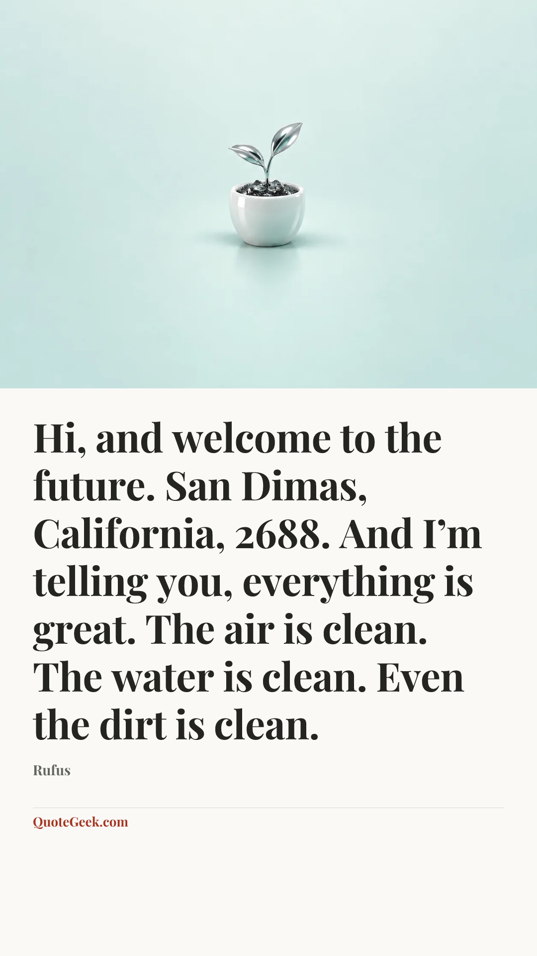 “Hi, and welcome to the future. San Dimas, California, 2688. And I’m telling you, everything is great. The air is clean. The water is clean. Even the dirt is clean.” — Rufus. Illustrated QuoteGeek card.