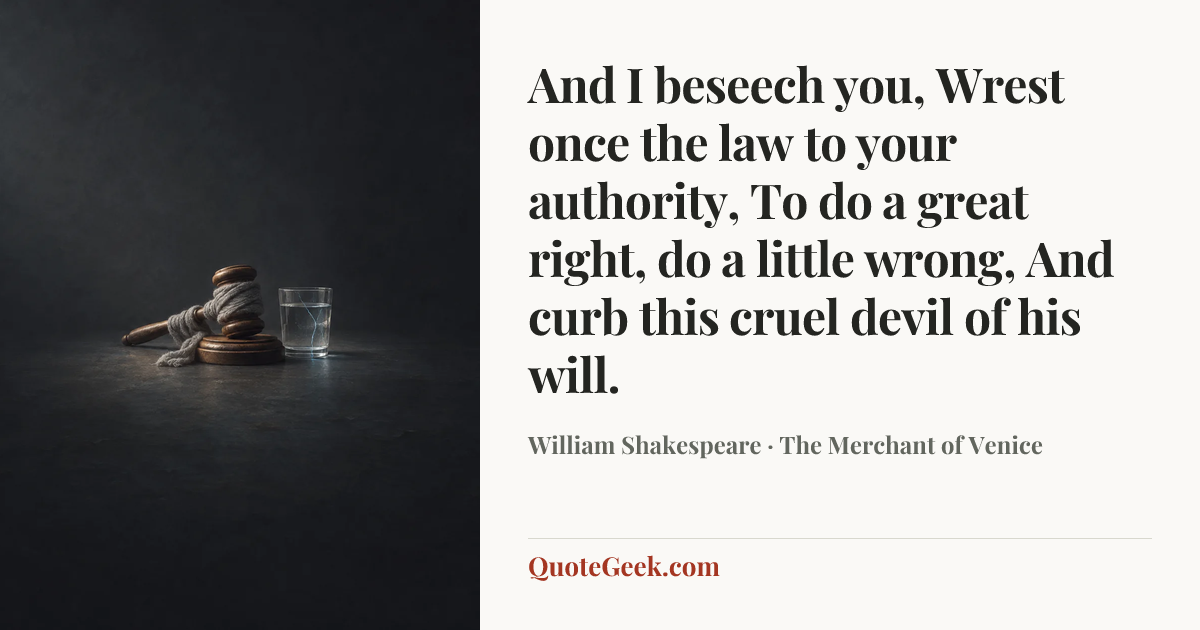 “And I beseech you,
Wrest once the law to your authority,
To do a great right, do a little wrong,
And curb this cruel devil of his will.” — William Shakespeare · The Merchant of Venice. Illustrated QuoteGeek card.