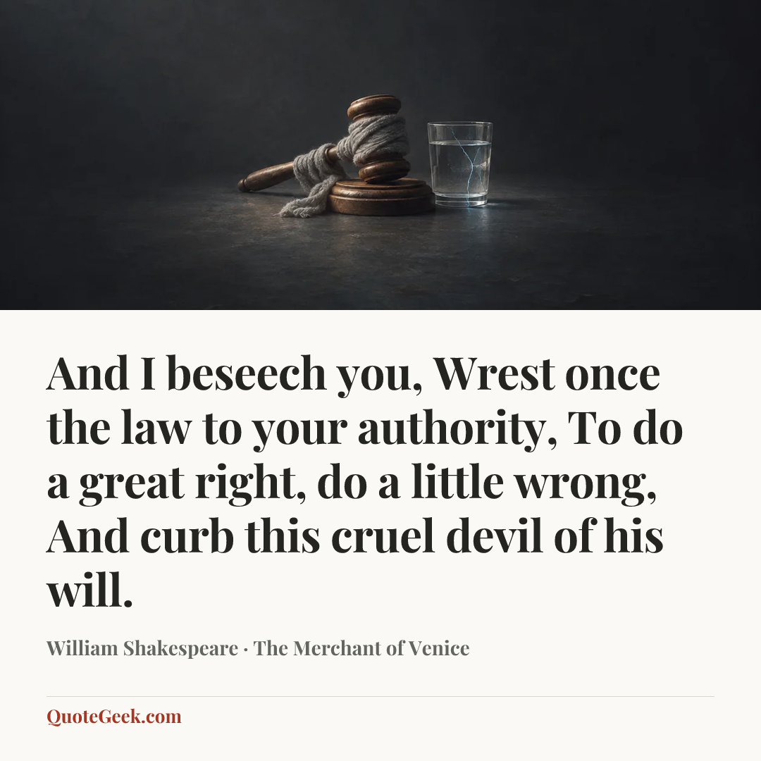 “And I beseech you,
Wrest once the law to your authority,
To do a great right, do a little wrong,
And curb this cruel devil of his will.” — William Shakespeare · The Merchant of Venice. Illustrated QuoteGeek card.