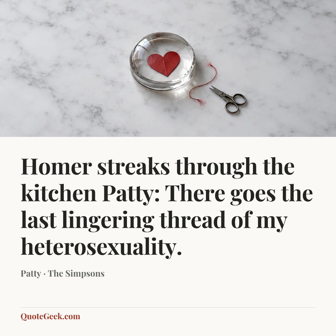 “Homer streaks through the kitchen
Patty: There goes the last lingering thread of my heterosexuality.” — Patty · The Simpsons. Illustrated QuoteGeek card.