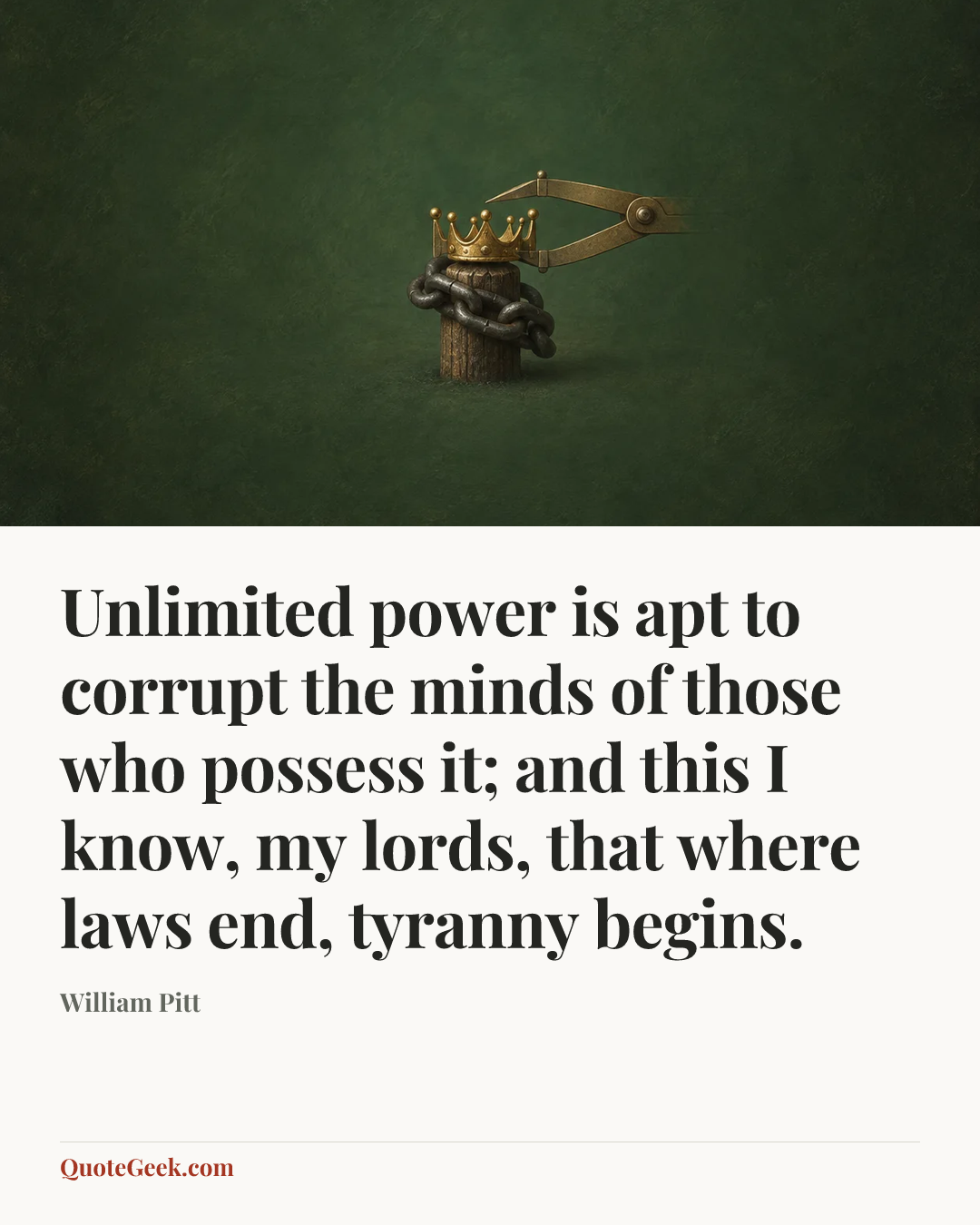 “Unlimited power is apt to corrupt the minds of those who possess it; and this I know, my lords, that where laws end, tyranny begins.” — William Pitt. Illustrated QuoteGeek card.