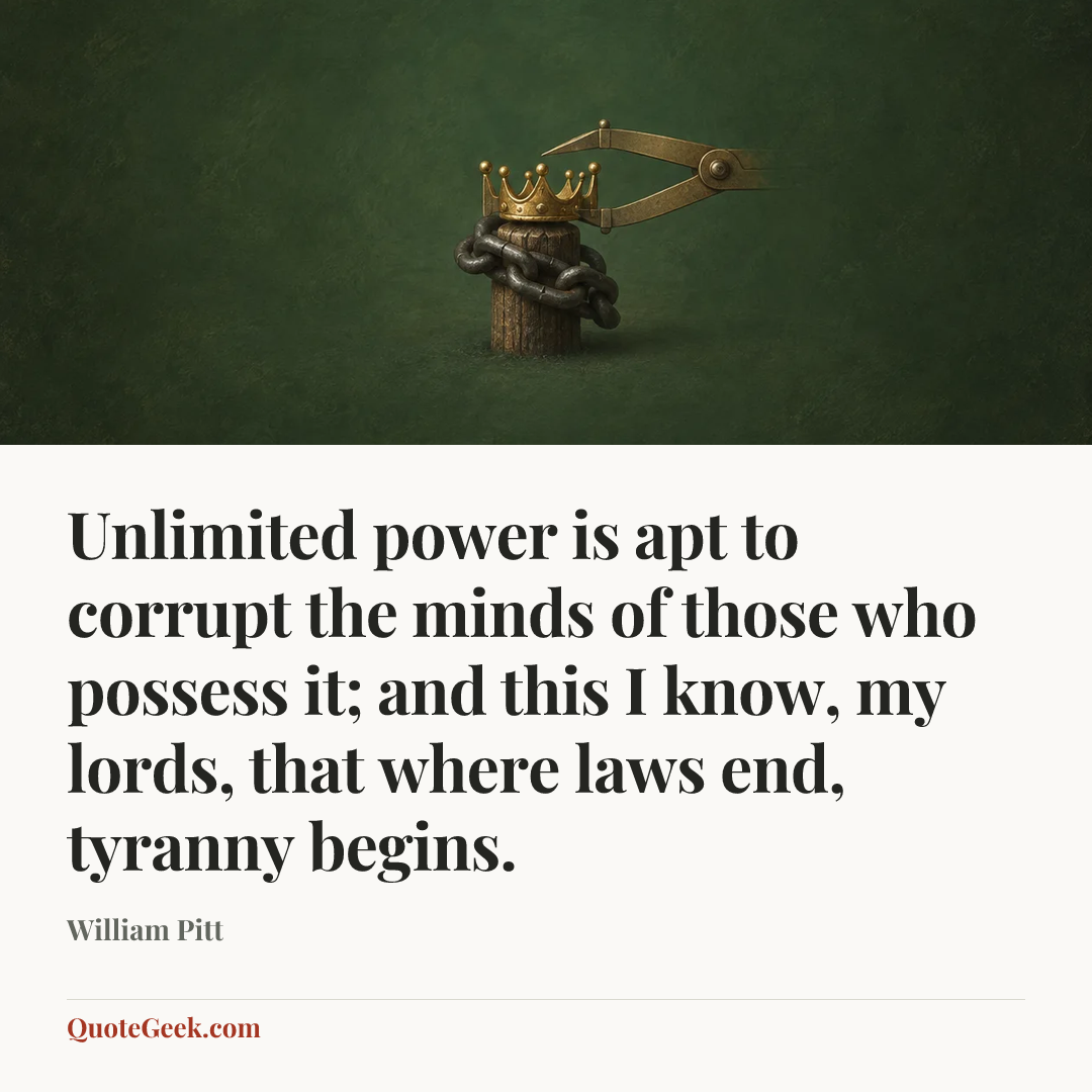 “Unlimited power is apt to corrupt the minds of those who possess it; and this I know, my lords, that where laws end, tyranny begins.” — William Pitt. Illustrated QuoteGeek card.