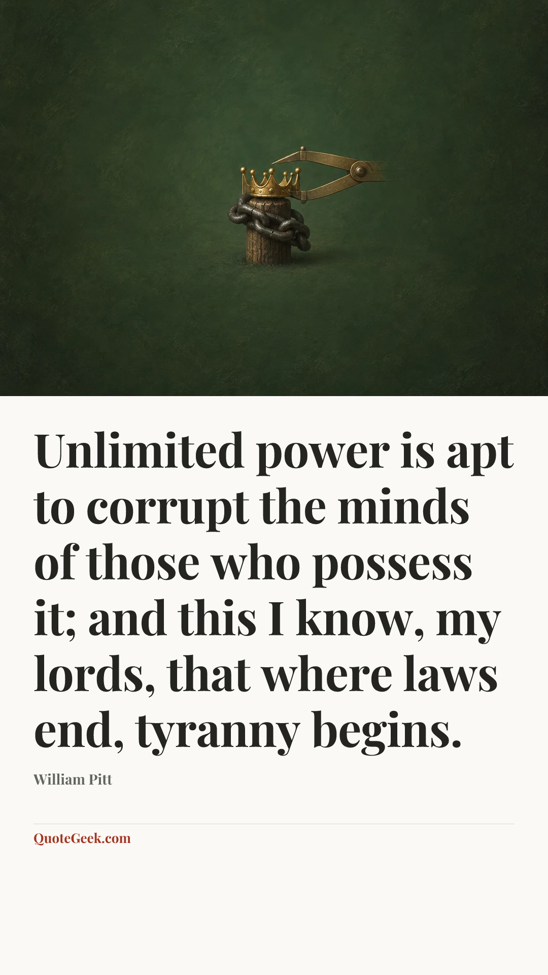 “Unlimited power is apt to corrupt the minds of those who possess it; and this I know, my lords, that where laws end, tyranny begins.” — William Pitt. Illustrated QuoteGeek card.