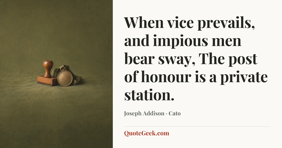 “When vice prevails, and impious men bear sway,
The post of honour is a private station.” — Joseph Addison · Cato. Illustrated QuoteGeek card.