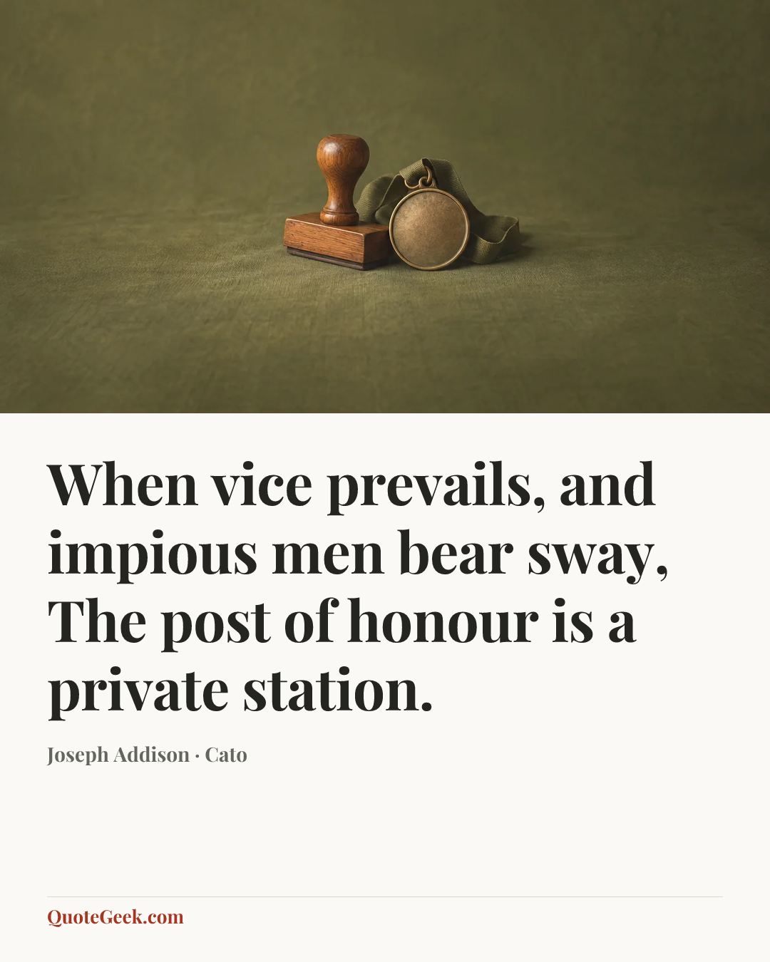 “When vice prevails, and impious men bear sway,
The post of honour is a private station.” — Joseph Addison · Cato. Illustrated QuoteGeek card.