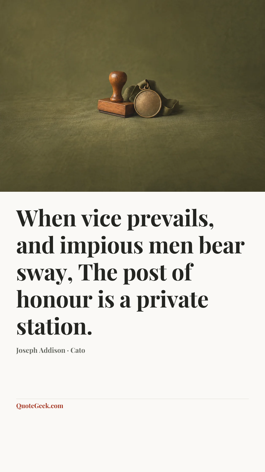 “When vice prevails, and impious men bear sway,
The post of honour is a private station.” — Joseph Addison · Cato. Illustrated QuoteGeek card.