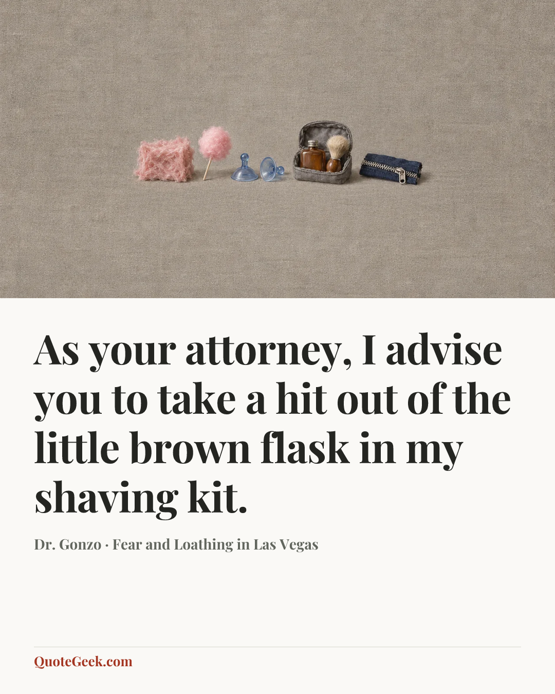 “As your attorney, I advise you to take a hit out of the little brown flask in my shaving kit.” — Dr. Gonzo · Fear and Loathing in Las Vegas. Illustrated QuoteGeek card.
