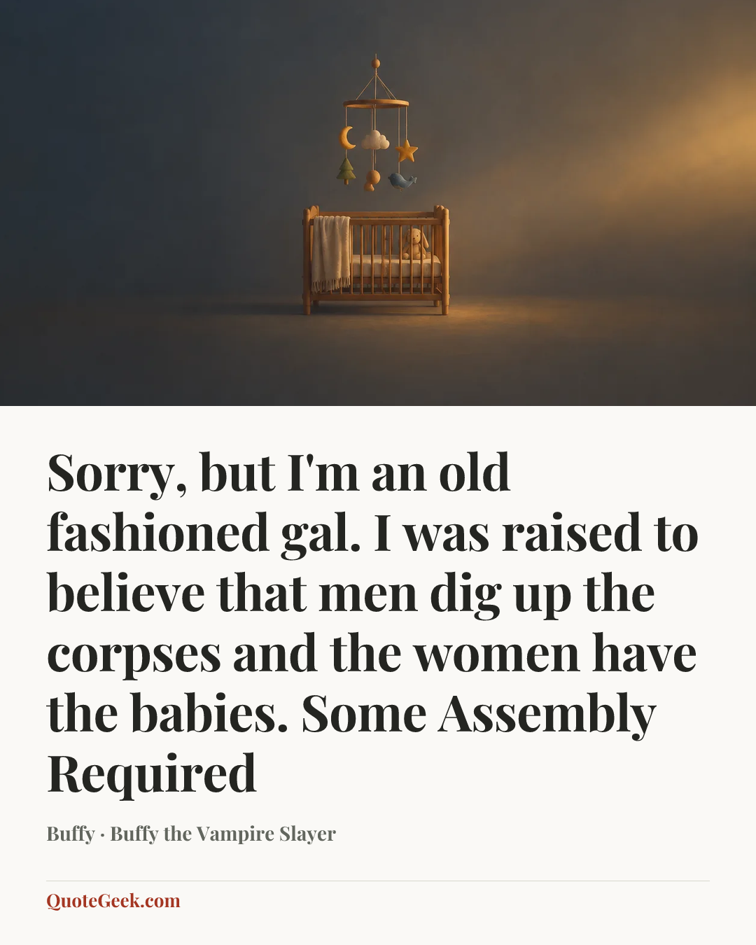 “Sorry, but I'm an old fashioned gal. I was raised to believe that men dig up the corpses and the women have the babies.
Some Assembly Required” — Buffy · Buffy the Vampire Slayer. Illustrated QuoteGeek card.