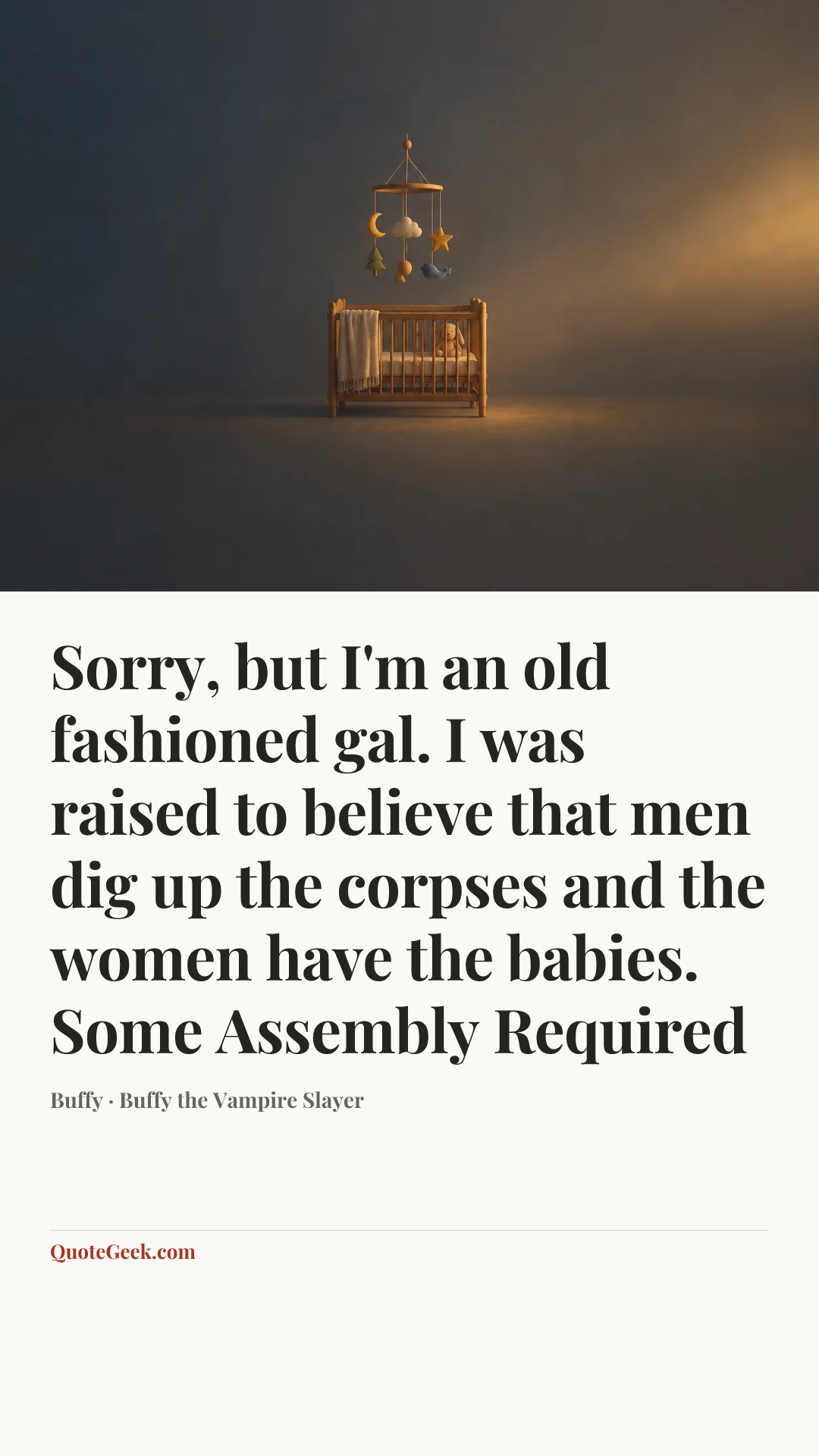 “Sorry, but I'm an old fashioned gal. I was raised to believe that men dig up the corpses and the women have the babies.
Some Assembly Required” — Buffy · Buffy the Vampire Slayer. Illustrated QuoteGeek card.