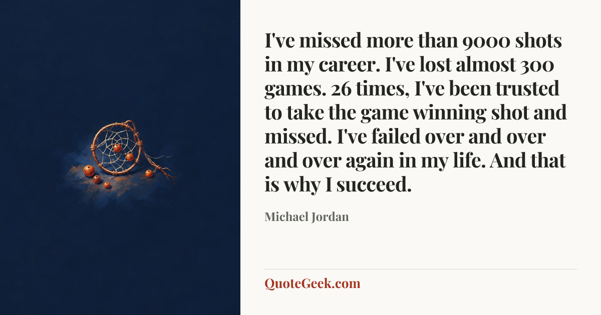“I've missed more than 9000 shots in my career. I've lost almost 300 games. 26 times, I've been trusted to take the game winning shot and missed. I've failed over and over and over again in my life. And that is why I succeed.” — Michael Jordan. Illustrated QuoteGeek card.
