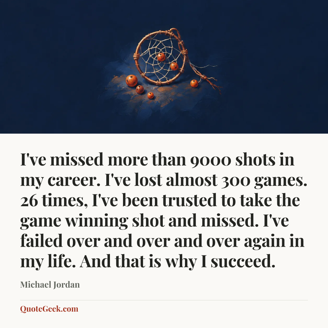 “I've missed more than 9000 shots in my career. I've lost almost 300 games. 26 times, I've been trusted to take the game winning shot and missed. I've failed over and over and over again in my life. And that is why I succeed.” — Michael Jordan. Illustrated QuoteGeek card.