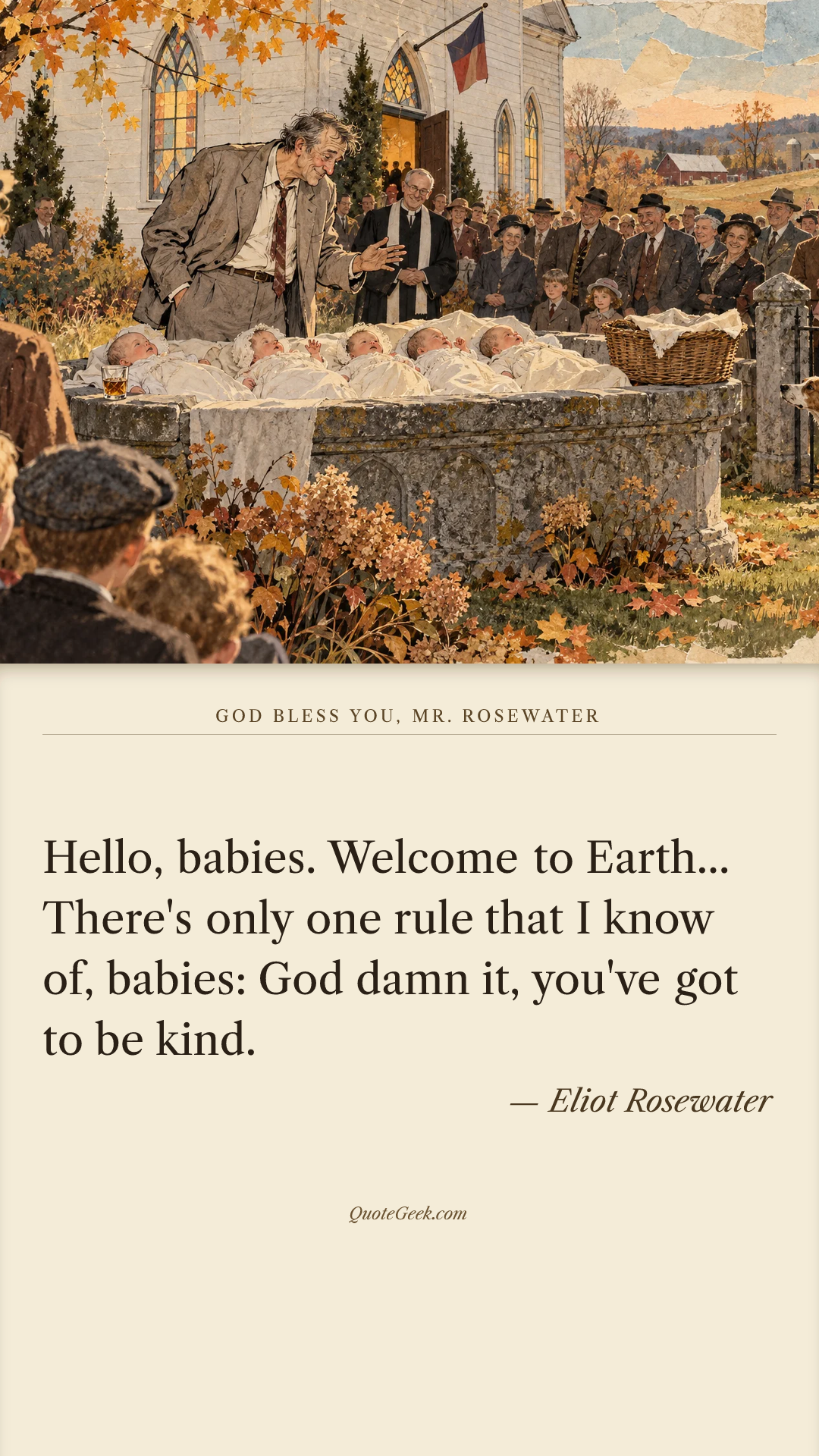 “Hello, babies. Welcome to Earth... There's only one rule that I know of, babies: God damn it, you've got to be kind.” — Eliot Rosewater · God Bless You, Mr. Rosewater. Illustrated QuoteGeek card.