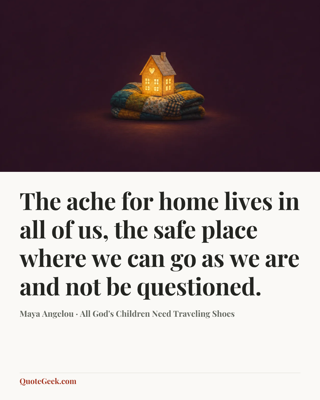 “The ache for home lives in all of us, the safe place where we can go as we are and not be questioned.” — Maya Angelou · All God's Children Need Traveling Shoes. Illustrated QuoteGeek card.