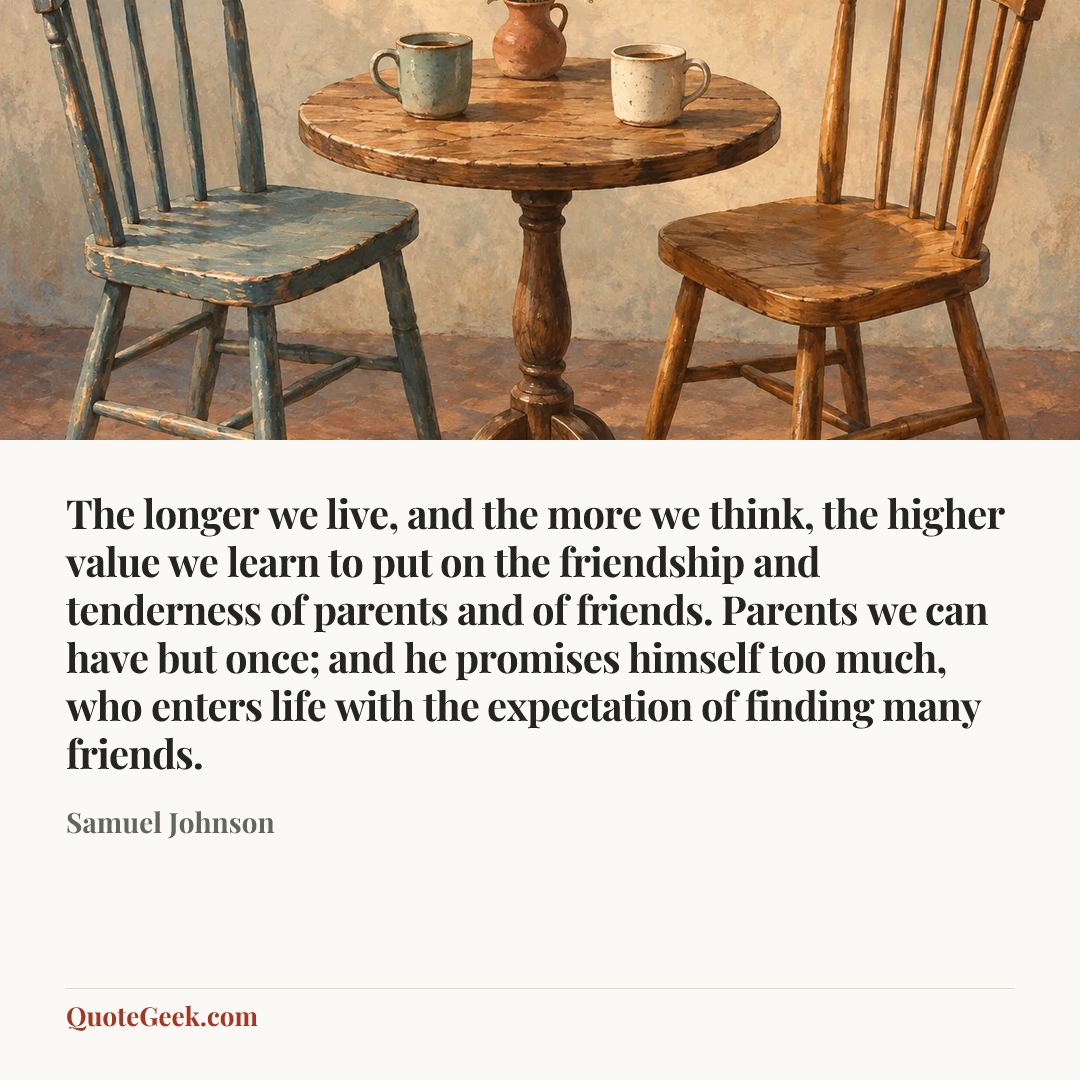 “The longer we live, and the more we think, the higher value we learn to put on the friendship and tenderness of parents and of friends. Parents we can have but once; and he promises himself too much, who enters life with the expectation of finding many friends.” — Samuel Johnson. Illustrated QuoteGeek card.