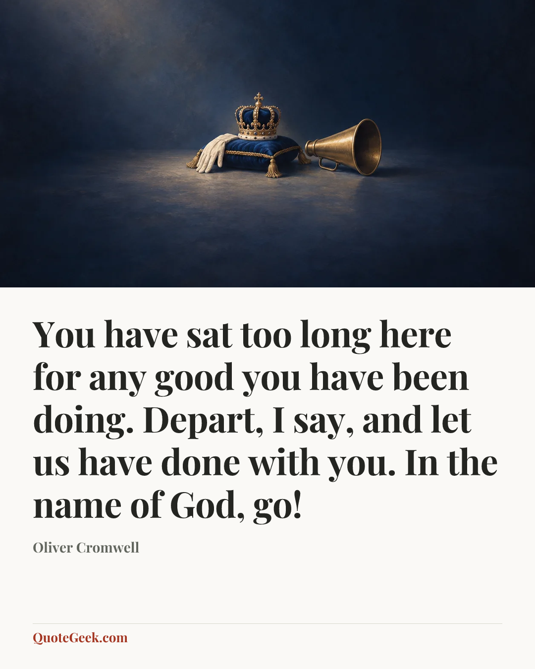“You have sat too long here for any good you have been doing. Depart, I say, and let us have done with you. In the name of God, go!” — Oliver Cromwell. Illustrated QuoteGeek card.
