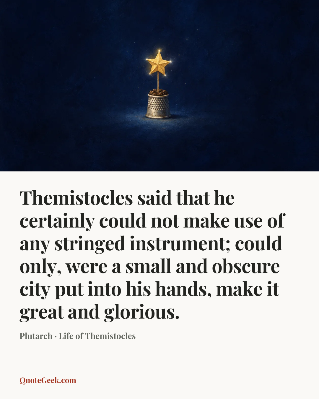 “Themistocles said that he certainly could not make use of any stringed instrument; could only, were a small and obscure city put into his hands, make it great and glorious.” — Plutarch · Life of Themistocles. Illustrated QuoteGeek card.