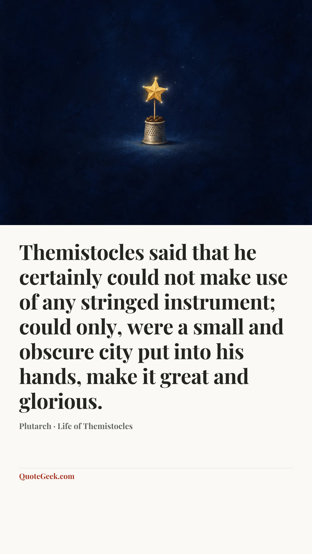 “Themistocles said that he certainly could not make use of any stringed instrument; could only, were a small and obscure city put into his hands, make it great and glorious.” — Plutarch · Life of Themistocles. Illustrated QuoteGeek card.
