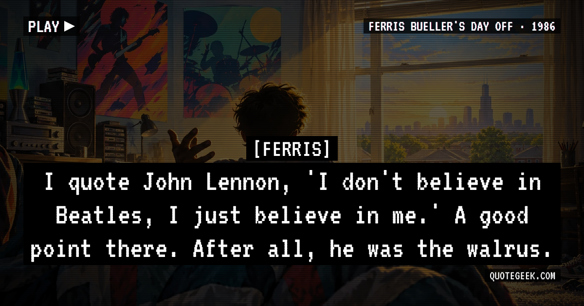 “I quote John Lennon, 'I don't believe in Beatles, I just believe in me.' A good point there. After all, he was the walrus.” — Ferris · Ferris Bueller's Day Off. Illustrated QuoteGeek card.