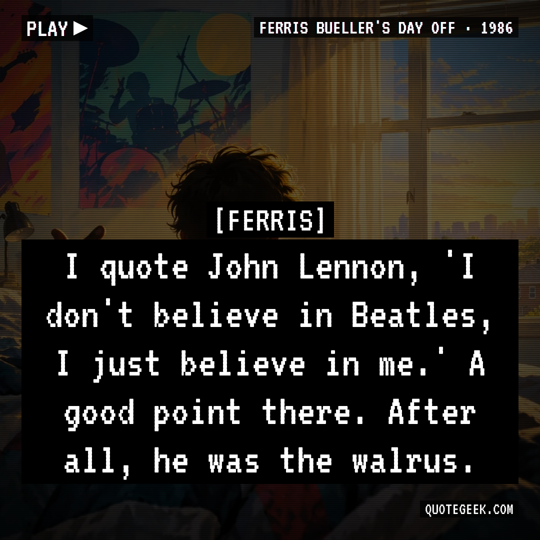 “I quote John Lennon, 'I don't believe in Beatles, I just believe in me.' A good point there. After all, he was the walrus.” — Ferris · Ferris Bueller's Day Off. Illustrated QuoteGeek card.